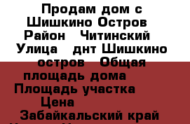 Продам дом с.Шишкино-Остров › Район ­ Читинский › Улица ­ днт.Шишкино-остров › Общая площадь дома ­ 90 › Площадь участка ­ 20 › Цена ­ 1 900 000 - Забайкальский край, Чита г. Недвижимость » Дома, коттеджи, дачи продажа   